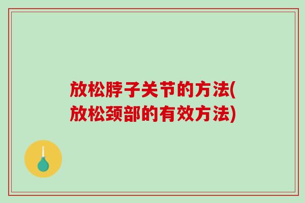 放松脖子关节的方法(放松颈部的有效方法)