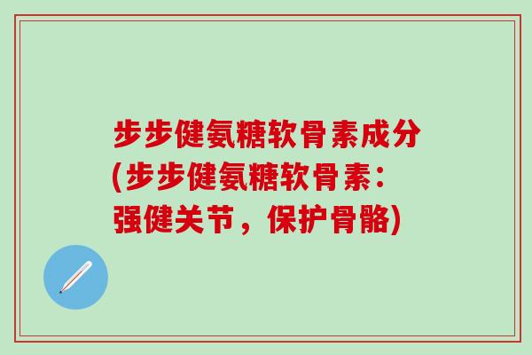 步步健氨糖软骨素成分(步步健氨糖软骨素：强健关节，保护骨骼)