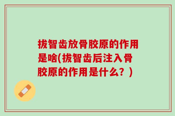 拔智齿放骨胶原的作用是啥(拔智齿后注入骨胶原的作用是什么？)