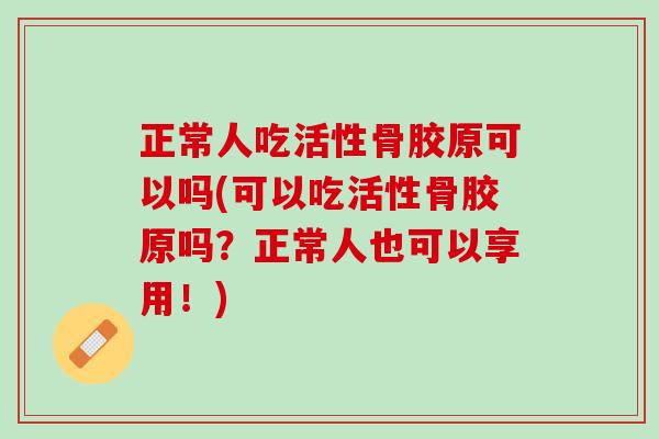 正常人吃活性骨胶原可以吗(可以吃活性骨胶原吗？正常人也可以享用！)