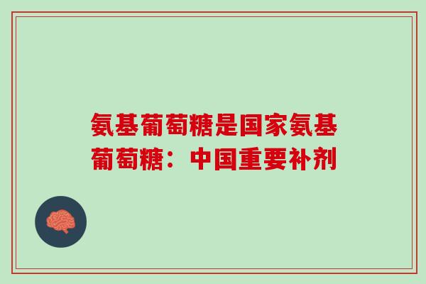氨基葡萄糖是国家氨基葡萄糖：中国重要补剂