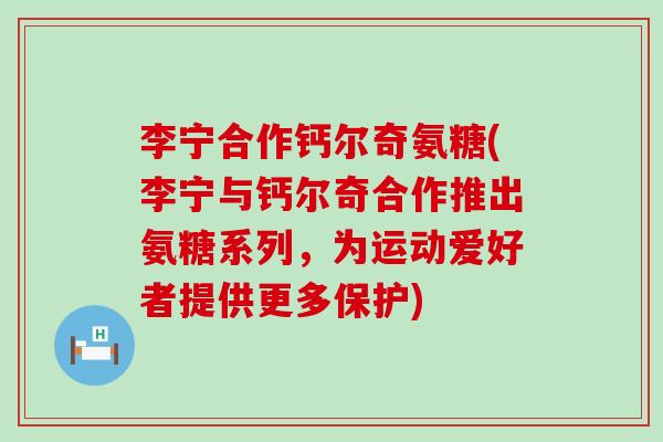 李宁合作钙尔奇氨糖(李宁与钙尔奇合作推出氨糖系列，为运动爱好者提供更多保护)