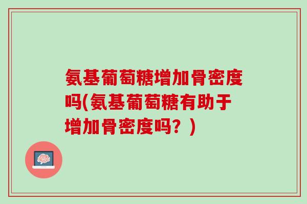 氨基葡萄糖增加骨密度吗(氨基葡萄糖有助于增加骨密度吗？)