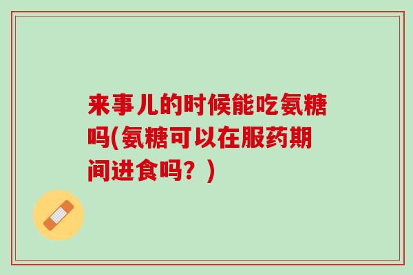 来事儿的时候能吃氨糖吗(氨糖可以在服药期间进食吗？)