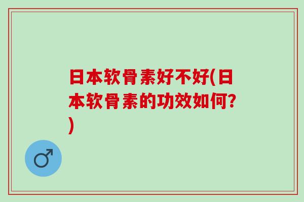日本软骨素好不好(日本软骨素的功效如何？)