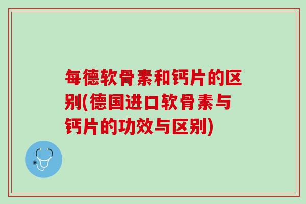 每德软骨素和钙片的区别(德国进口软骨素与钙片的功效与区别)