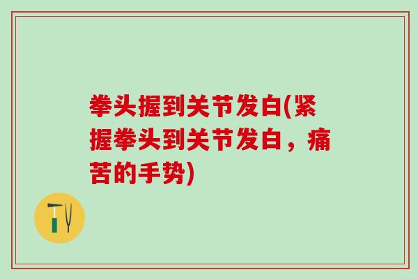 拳头握到关节发白(紧握拳头到关节发白，痛苦的手势)