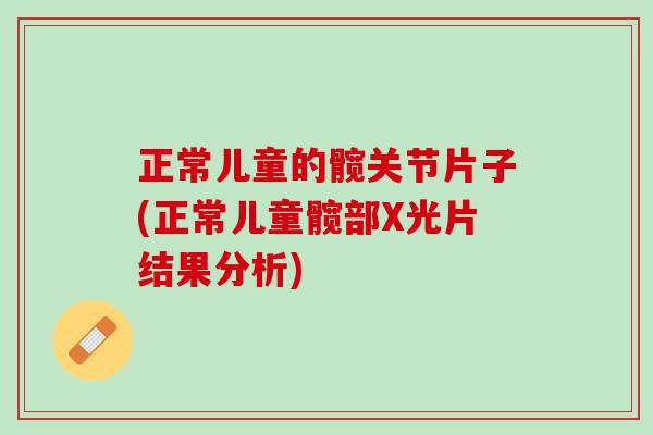 正常儿童的髋关节片子(正常儿童髋部X光片结果分析)