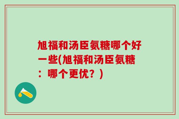 旭福和汤臣氨糖哪个好一些(旭福和汤臣氨糖：哪个更优？)