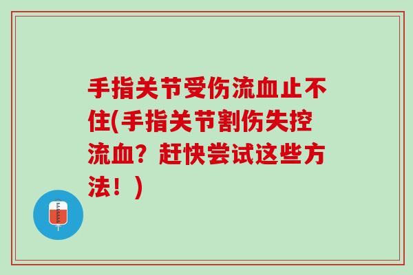 手指关节受伤流血止不住(手指关节割伤失控流血？赶快尝试这些方法！)