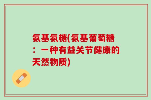 氨基氨糖(氨基葡萄糖：一种有益关节健康的天然物质)
