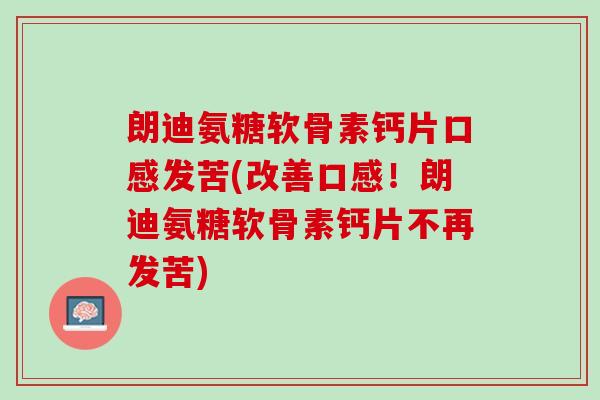 朗迪氨糖软骨素钙片口感发苦(改善口感！朗迪氨糖软骨素钙片不再发苦)