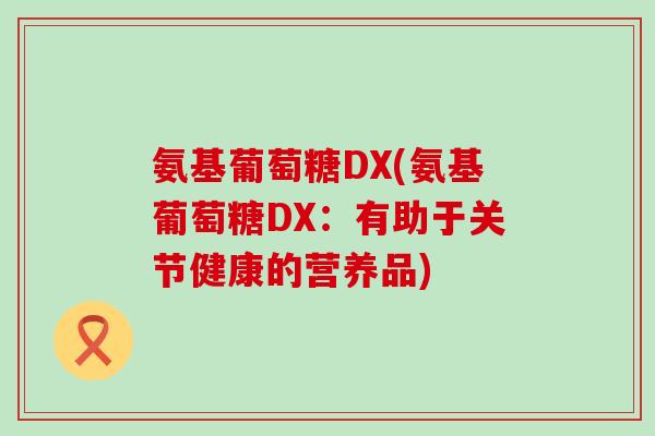 氨基葡萄糖DX(氨基葡萄糖DX：有助于关节健康的营养品)