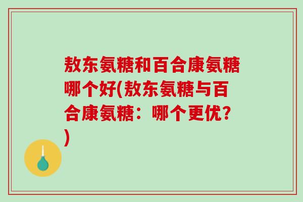 敖东氨糖和百合康氨糖哪个好(敖东氨糖与百合康氨糖：哪个更优？)