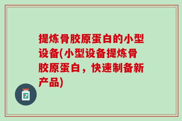 提炼骨胶原蛋白的小型设备(小型设备提炼骨胶原蛋白，快速制备新产品)