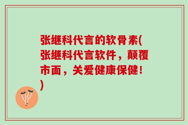 张继科代言的软骨素(张继科代言软件，颠覆市面，关爱健康保健！)