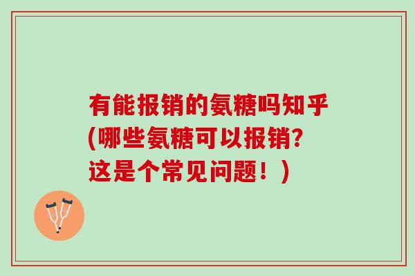 有能报销的氨糖吗知乎(哪些氨糖可以报销？这是个常见问题！)