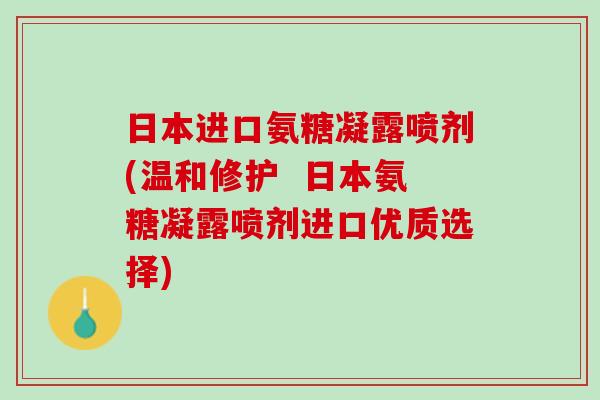 日本进口氨糖凝露喷剂(温和修护  日本氨糖凝露喷剂进口优质选择)