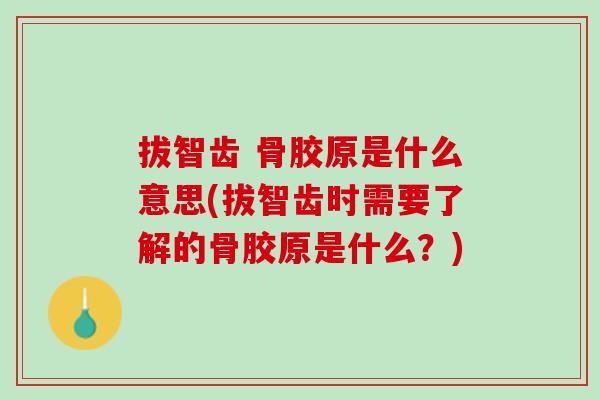 拔智齿 骨胶原是什么意思(拔智齿时需要了解的骨胶原是什么？)