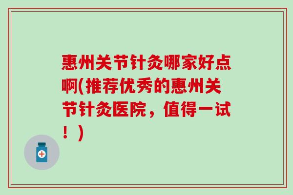 惠州关节针灸哪家好点啊(推荐优秀的惠州关节针灸医院，值得一试！)