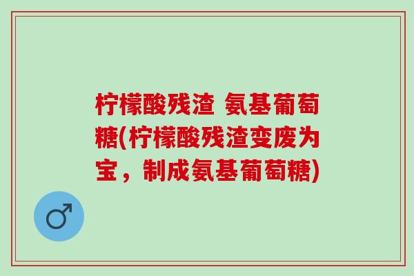 柠檬酸残渣 氨基葡萄糖(柠檬酸残渣变废为宝，制成氨基葡萄糖)