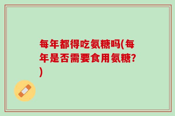 每年都得吃氨糖吗(每年是否需要食用氨糖？)