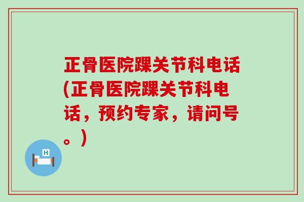 正骨医院踝关节科电话(正骨医院踝关节科电话，预约专家，请问号。)