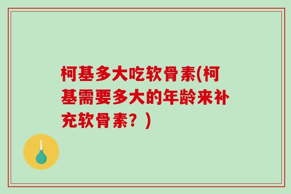 柯基多大吃软骨素(柯基需要多大的年龄来补充软骨素？)