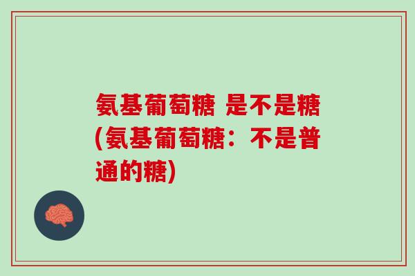 氨基葡萄糖 是不是糖(氨基葡萄糖：不是普通的糖)