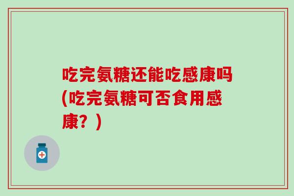 吃完氨糖还能吃感康吗(吃完氨糖可否食用感康？)