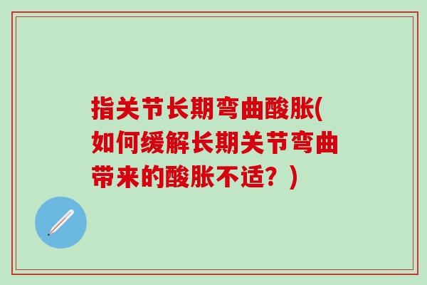指关节长期弯曲酸胀(如何缓解长期关节弯曲带来的酸胀不适？)