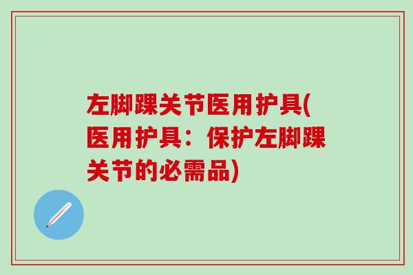左脚踝关节医用护具(医用护具：保护左脚踝关节的必需品)