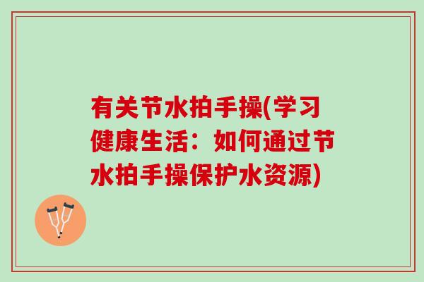 有关节水拍手操(学习健康生活：如何通过节水拍手操保护水资源)
