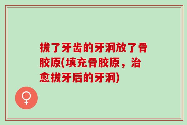 拔了牙齿的牙洞放了骨胶原(填充骨胶原，治愈拔牙后的牙洞)