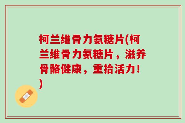 柯兰维骨力氨糖片(柯兰维骨力氨糖片，滋养骨骼健康，重拾活力！)