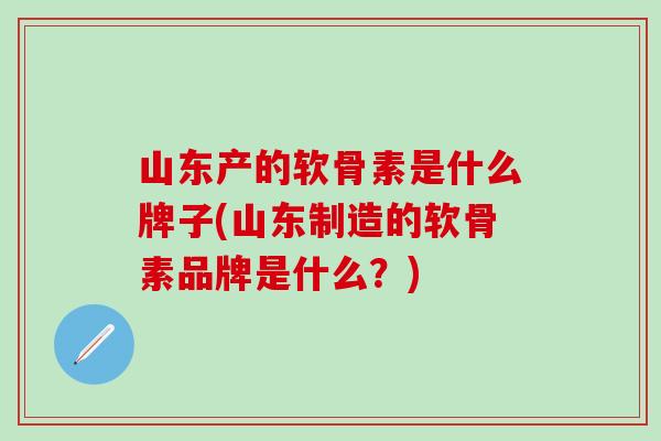 山东产的软骨素是什么牌子(山东制造的软骨素品牌是什么？)