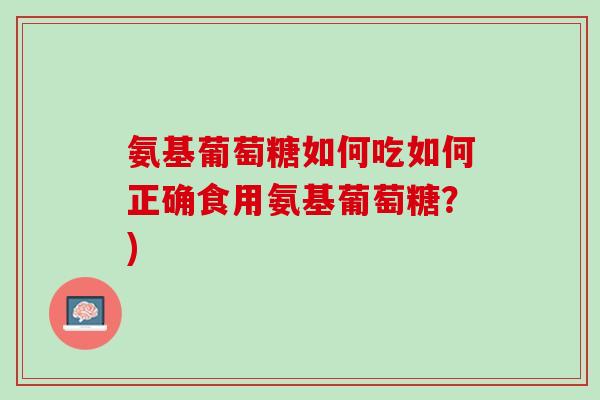 氨基葡萄糖如何吃如何正确食用氨基葡萄糖？)