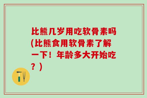 比熊几岁用吃软骨素吗(比熊食用软骨素了解一下！年龄多大开始吃？)