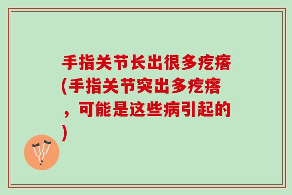 手指关节长出很多疙瘩(手指关节突出多疙瘩，可能是这些病引起的)