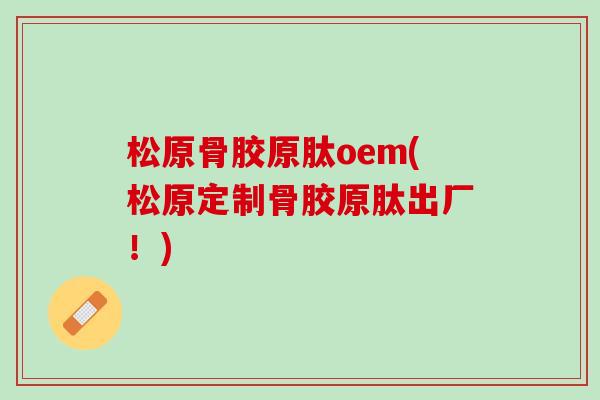 松原骨胶原肽oem(松原定制骨胶原肽出厂！)