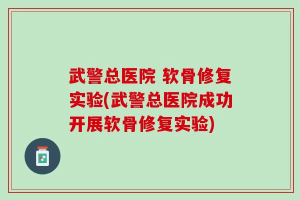 武警总医院 软骨修复实验(武警总医院成功开展软骨修复实验)