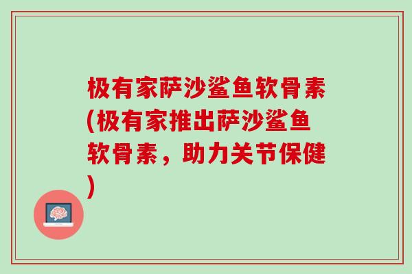 极有家萨沙鲨鱼软骨素(极有家推出萨沙鲨鱼软骨素，助力关节保健)