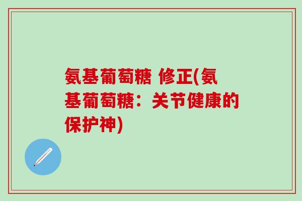 氨基葡萄糖 修正(氨基葡萄糖：关节健康的保护神)