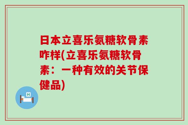 日本立喜乐氨糖软骨素咋样(立喜乐氨糖软骨素：一种有效的关节保健品)