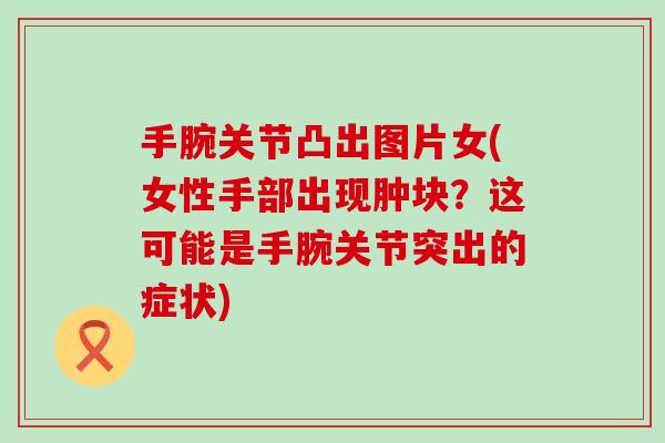 手腕关节凸出图片女(女性手部出现肿块？这可能是手腕关节突出的症状)