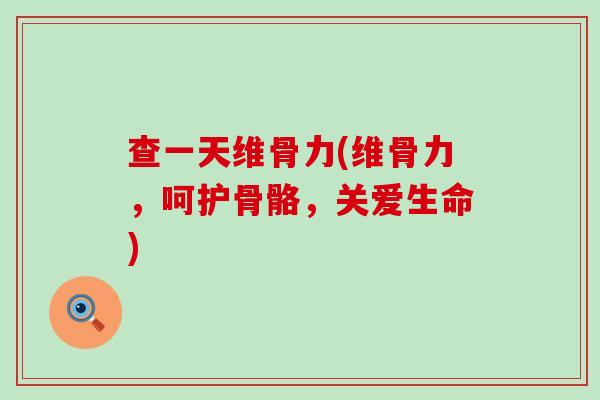 查一天维骨力(维骨力,呵护骨骼,关爱生命) 查一天维骨力(维骨力,呵护骨骼,关爱生命)