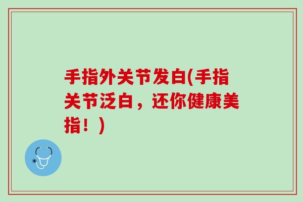 手指外关节发白(手指关节泛白，还你健康美指！)