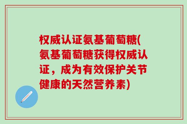 权威认证氨基葡萄糖(氨基葡萄糖获得权威认证,成为有效保护关节健康的天然营养素) 权威认证氨基葡萄糖(氨基葡萄糖获得权威认证,成为有效保护关节健康的天然营养素)
