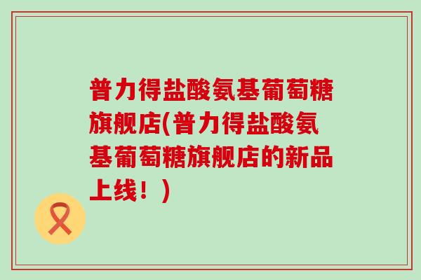 普力得盐酸氨基葡萄糖旗舰店(普力得盐酸氨基葡萄糖旗舰店的新品上线！)
