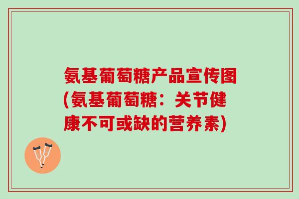 氨基葡萄糖产品宣传图(氨基葡萄糖：关节健康不可或缺的营养素)